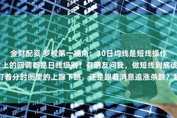 金财配资 罗叔第一视角：30日均线是短线操作的分水岭，30日均线之上的回调都是日线级别！有朋友问我，做短线到底该看什么？是盯着分时图里的上蹿下跳，还是跟着消息追涨杀跌？我觉得，很多人短线做不好，不是不够勤