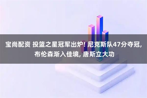 宝尚配资 投篮之星冠军出炉! 尼克斯队47分夺冠, 布伦森渐入佳境, 唐斯立大功