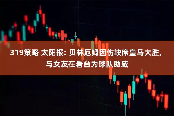 319策略 太阳报: 贝林厄姆因伤缺席皇马大胜, 与女友在看台为球队助威