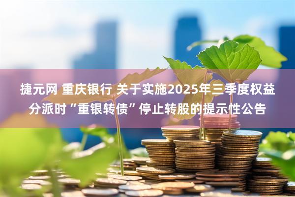 捷元网 重庆银行 关于实施2025年三季度权益分派时“重银转债”停止转股的提示性公告