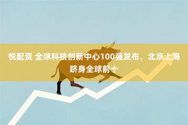 悦配资 全球科技创新中心100强发布，北京上海跻身全球前十