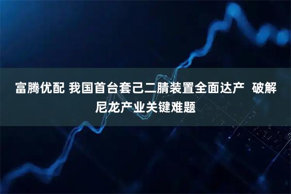 富腾优配 我国首台套己二腈装置全面达产  破解尼龙产业关键难题