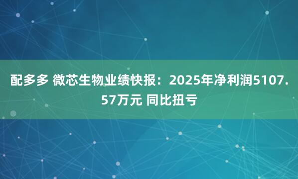 配多多 微芯生物业绩快报：2025年净利润5107.57万元 同比扭亏
