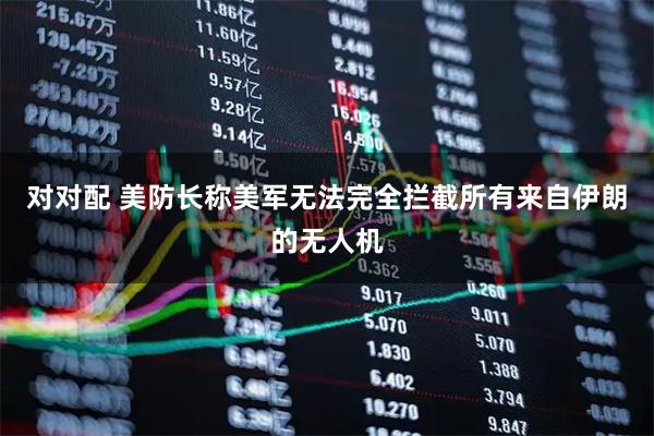 对对配 美防长称美军无法完全拦截所有来自伊朗的无人机