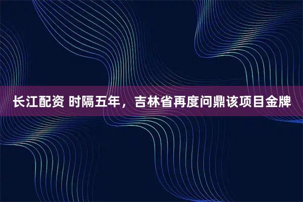 长江配资 时隔五年，吉林省再度问鼎该项目金牌