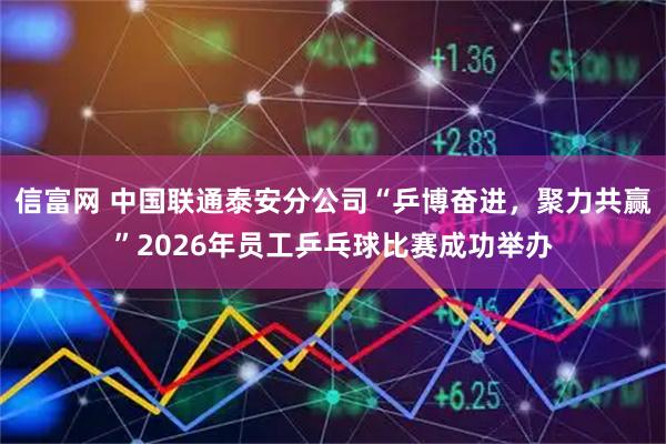 信富网 中国联通泰安分公司“乒博奋进，聚力共赢”2026年员工乒乓球比赛成功举办