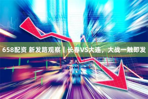 658配资 新发路观察｜长春VS大连，大战一触即发