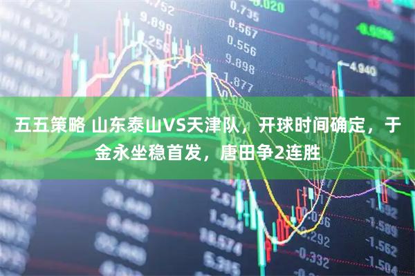 五五策略 山东泰山VS天津队，开球时间确定，于金永坐稳首发，唐田争2连胜